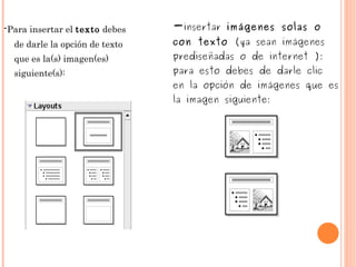 - Para insertar el  texto  debes de darle la opción de texto que es la(s) imagen(es) siguiente(s): - insertar  imágenes solas o con texto  (ya sean imágenes prediseñadas o de internet ): para esto debes de darle clic en la opción de imágenes que es la imagen siguiente: 