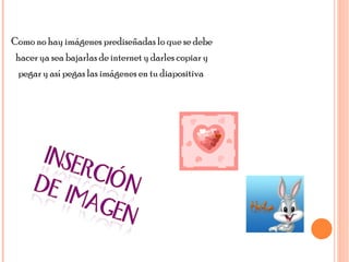 Como no hay imágenes prediseñadas lo que se debe hacer ya sea bajarlas de internet y darles copiar y pegar y así pegas las imágenes en tu diapositiva  