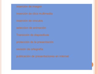 inserción de imagen inserción de clics multimedia  inserción de vinculos  seleccion de animación Transición de diapositivas  protección de la presentación  revisión de ortografía publicación de presentaciones en internet   