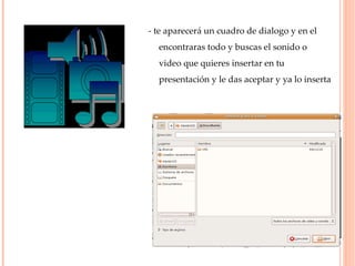 - te aparecerá un cuadro de dialogo y en el encontraras todo y buscas el sonido o video que quieres insertar en tu presentación y le das aceptar y ya lo inserta  