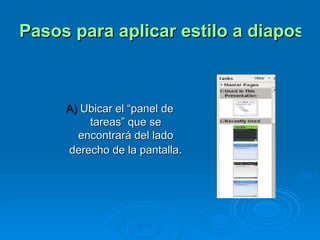 Pasos para aplicar estilo a diapositivas A)  Ubicar el “panel de tareas” que se encontrará del lado derecho de la pantalla . 