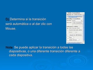 D)  Determina si la transición  será automática o al dar clic con  Mouse. Nota:  Se puede aplicar la transición a todas las diapositivas, o una diferente transición diferente a cada dispositiva. 