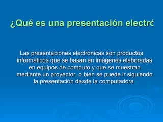 ¿Qué es una presentación electrónica? Las presentaciones electrónicas son productos informáticos que se basan en imágenes elaboradas en equipos de computo y que se muestran mediante un proyector, o bien se puede ir siguiendo la presentación desde la computadora  
