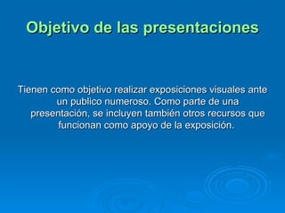 Objetivo de las presentaciones Tienen como objetivo realizar exposiciones visuales ante un publico numeroso. Como parte de una presentación, se incluyen también otros recursos que funcionan como apoyo de la exposición.  
