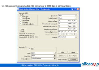 Os rádios assim programados irão comunicar a 9600 bps e sem paridade.




                   Rádio modem RM2060 – Curso de utilização
 