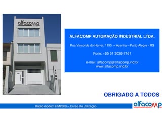 ALFACOMP AUTOMAÇÃO INDUSTRIAL LTDA.

                      Rua Visconde do Herval, 1195 – Azenha – Porto Alegre - RS

                                     Fone: +55 51 3029-7161

                                 e-mail: alfacomp@alfacomp.ind.br
                                        www.alfacomp.ind.br




                                            OBRIGADO A TODOS

Rádio modem RM2060 – Curso de utilização
 