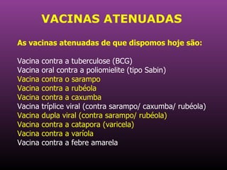 VACINAS ATENUADAS As vacinas atenuadas de que dispomos hoje são:   Vacina contra a tuberculose (BCG) Vacina oral contra a poliomielite (tipo Sabin)   Vacina contra o sarampo  Vacina contra a rubéola  Vacina contra a caxumba  Vacina tríplice viral (contra sarampo/ caxumba/ rubéola)   Vacina dupla viral (contra sarampo/ rubéola)  Vacina contra a catapora (varicela)  Vacina contra a varíola  Vacina contra a febre amarela  