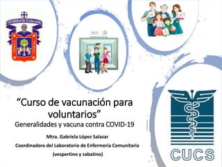 “Curso de vacunación para
voluntarios”
Generalidades y vacuna contra COVID-19
Mtra. Gabriela López Salazar
Coordinadora del Laboratorio de Enfermería Comunitaria
(vespertino y sabatino)
 