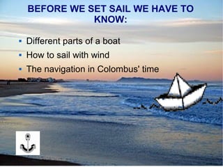 BEFORE WE SET SAIL WE HAVE TO
KNOW:
 Different parts of a boat
 How to sail with wind
 The navigation in Colombus' time
 