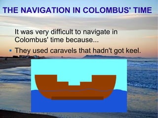 THE NAVIGATION IN COLOMBUS' TIME
It was very difficult to navigate in
Colombus' time because...
 They used caravels that hadn't got keel.
 