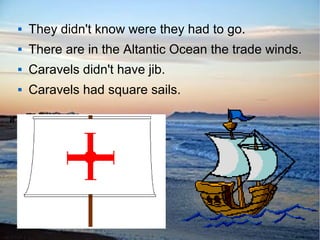  They didn't know were they had to go.
 There are in the Altantic Ocean the trade winds.
 Caravels didn't have jib.
 Caravels had square sails.
 