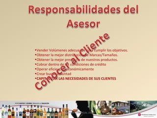 13 
•Vender Volúmenes adecuados para cumplir los objetivos. 
•Obtener la mejor distribución de Marcas/Tamaños. 
•Obtener la mejor presencia de nuestros productos. 
•Cobrar dentro de las condiciones de crédito 
•Operar eficiente y económicamente 
•Crear buena voluntad 
•CAPITALIZAR LAS NECESIDADES DE SUS CLIENTES 
GERENCIA COMERCIAL 2008 
 