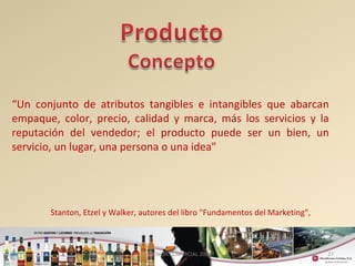 “Un conjunto de atributos tangibles e intangibles que abarcan 
empaque, color, precio, calidad y marca, más los servicios y la 
reputación del vendedor; el producto puede ser un bien, un 
servicio, un lugar, una persona o una idea" 
27 
Stanton, Etzel y Walker, autores del libro "Fundamentos del Marketing", 
GERENCIA COMERCIAL 2008 
 