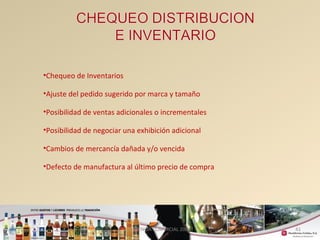 41 
•Chequeo de Inventarios 
•Ajuste del pedido sugerido por marca y tamaño 
•Posibilidad de ventas adicionales o incrementales 
•Posibilidad de negociar una exhibición adicional 
•Cambios de mercancía dañada y/o vencida 
•Defecto de manufactura al último precio de compra 
GERENCIA COMERCIAL 2008 
 