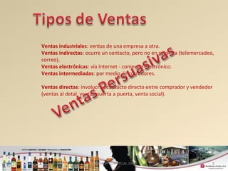Ventas industriales: ventas de una empresa a otra. 
Ventas indirectas: ocurre un contacto, pero no en persona (telemercadeo, 
correo). 
Ventas electrónicas: vía Internet - comercio electrónico. 
Ventas intermediadas: por medio de corredores. 
Ventas directas: involucran contacto directo entre comprador y vendedor 
(ventas al detal, ventas puerta a puerta, venta social). 
8 
GERENCIA COMERCIAL 2008 
 
