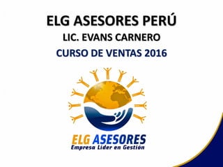 CURSO DE VENTAS 2016
LIC. EVANS CARNERO
ELG ASESORES PERÚ
 