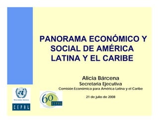 PANORAMA ECONÓMICO Y
  SOCIAL DE AMÉRICA
  LATINA Y EL CARIBE

                Alicia Bárcena
               Secretaria Ejecutiva
   Comisión Económica para América Latina y el Caribe

                   21 de julio de 2008
 