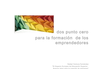 dos punto cero
para la formación de los
          emprendedores




                          Rafael Ventura Fernández
        “El Espacio Europeo de Educación Superior.
 