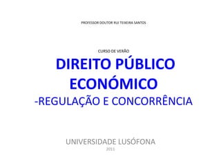 PROFESSOR DOUTOR RUI TEIXEIRA SANTOS
CURSO DE VERÃO
DIREITO PÚBLICO
ECONÓMICO
-REGULAÇÃO E CONCORRÊNCIA
UNIVERSIDADE LUSÓFONA
2011
 