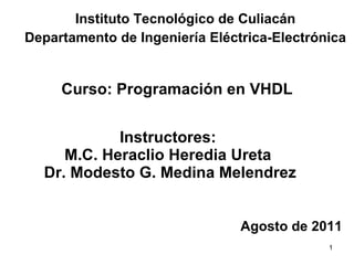 Instructores:  M.C. Heraclio Heredia Ureta  Dr. Modesto G. Medina Melendrez Instituto Tecnológico de Culiacán Departamento de Ingeniería Eléctrica-Electrónica Agosto de 2011 Curso: Programación en VHDL 