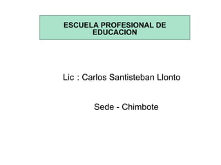 ESCUELA PROFESIONAL DE EDUCACION D Lic   : Carlos Santisteban Llonto Sede - Chimbote 