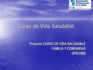 Curso de Vida Saludable.
Proyecto CURSO DE VIDA SALUDABLE
FAMILIA Y COMUNIDAD
OPS/OMS
 