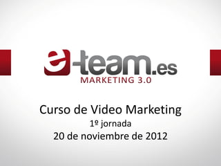 Curso de Video Marketing
         1º jornada
  20 de noviembre de 2012
 