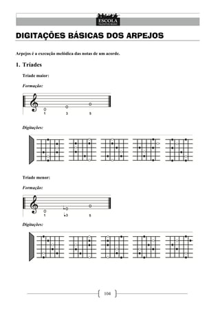 104
DIGITAÇÕES BÁSICAS DOS ARPEJOS
Arpejos é a execução melódica das notas de um acorde.
1. Tríades
Tríade maior:
Formação:
Digitações:
Tríade menor:
Formação:
Digitações:
 