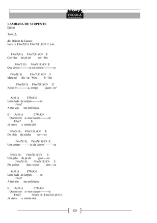 126
LAMBADA DE SERPENTE
Djavan
Tom: A
de: Djavan & Cacaso
Intro.: ( F#m7(11) F#m7(11)/C# E ) 6x
F#m7(11) F#m7(11)/C# E
Cui--dar do pé de mi---lho
F#m7(11) F#m7(11)/C# E
Que demo----------ra na semen-----------te
F#m7(11) F#m7(11)/C# E
Meu pai dis--se: "Meu fi---lho
F#m7(11) F#m7(11)/C# E
Noite fri-----------a, tempo quen---te"
A(#11) E7M/G#
Lam-bada de serpen---------te
F#m7
A trai-ção me enfeitiçou
E A(#11) E7M/G#
Quem tem a--mor ausen---------te
F#m7 E
Já viveu a minha dor
F#m7(11) F#m7(11)/C# E
Do chão da minha ter----ra
F#m7(11) F#m7(11)/C# E
Um lamen-----------to de corren----------te
F#m7(11) F#m7(11)/C# E
Um grão de pé de guer----ra
F#m7(11) F#m7(11)/C# E
Pra colher den--te por den----te
A(#11) E7M/G#
Lam-bada de serpen---------te
F#m7
A trai-ção me enfeitiçou
E A(#11) E7M/G#
Quem tem a--mor ausen---------te
F#m7 F#m7(11) F#m7(11)/C# E
Já viveu a minha dor
 