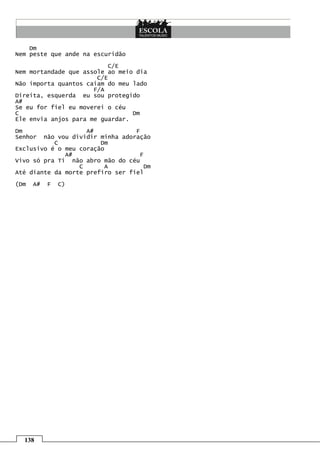 138
Dm
Nem peste que ande na escuridão
C/E
Nem mortandade que assole ao meio dia
C/E
Não importa quantos caiam do meu lado
F/A
Direita, esquerda eu sou protegido
A#
Se eu for fiel eu moverei o céu
C Dm
Ele envia anjos para me guardar.
Dm A# F
Senhor não vou dividir minha adoração
C Dm
Exclusivo é o meu coração
A# F
Vivo só pra Ti não abro mão do céu
C A Dm
Até diante da morte prefiro ser fiel
(Dm A# F C)
 