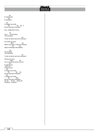 158
Db
É inadmissível
Gb
É inaceitável
Db
O milagre meu irmão
Ab Db Db C
Na tua vida hoje é inevitável.
Intro.: Gb/Bb Ab/C A B Ab
Db
Vai a.... Vai acontecer
Tem acontecer
Ab
O anjo vai descer aqui pra te abençoar
Por ordem de Jeová
Bbm Gb
Mesmo que ainda o inferno se enfureça
Db Ab
abale e estremeça não impedirá.
Db
Vai acontecer
Tem acontecer
Ab
O anjo vai descer aqui pra te abençoar
Porque pra Jeová
Bbm Gb
Ver um escolhido perder uma luta
Db
É inadmissível
Db/F Gb
É inacei--tável
Db
O milagre meu irmão
Ab Db Gb
Na tua vida hoje é inevitável.
Db
O milagre meu irmão
Ab Bbm
Na tua vida hoje é inevitável.
Ab Gb Ab Db Dbsus Db
Inevitável... inevitável.
 