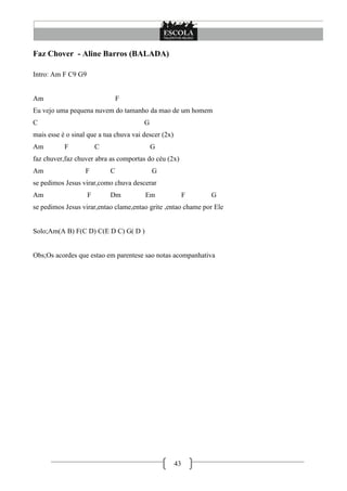 43
Faz Chover - Aline Barros (BALADA)
Intro: Am F C9 G9
Am F
Eu vejo uma pequena nuvem do tamanho da mao de um homem
C G
mais esse é o sinal que a tua chuva vai descer (2x)
Am F C G
faz chuver,faz chuver abra as comportas do céu (2x)
Am F C G
se pedimos Jesus virar,como chuva descerar
Am F Dm Em F G
se pedimos Jesus virar,entao clame,entao grite ,entao chame por Ele
Solo;Am(A B) F(C D) C(E D C) G( D )
Obs;Os acordes que estao em parentese sao notas acompanhativa
 