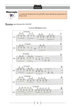 86
Observação
A mistura de Hammer-On com pull-Off é muito aplicada por guitarristas de
blues e rock.
Exercícios: para Hammer-On e Pull-Off
Escala de Mi menor natural
 