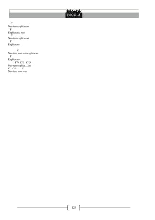 C
Nao tem explicacao
 F
Explicacao, nao
  C
Nao tem explicacao
 F
Explicacao

        C
Nao tem, nao tem explicacao
 F
Explicacao
      F7+ C/E C/D
Nao tem explica....cao
C C/A       C
Nao tem, nao tem




                              124
 
