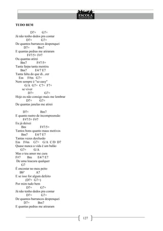 TUDO BEM

            D7+     G7+
Já não tenho dedos pra contar
        D7+         G7+
De quantos barrancos despenquei
      D7+        Bm7
E quantas pedras me atiraram
         F#7/5+ F#7
Ou quantas atirei
    Bm7         F#7/5+
Tanta farpa tanta mentira
    Bm7        E4/7 E7
Tanta falta do que di...zer
   Em F#m G7+
Nem sempre é "so easy"
       G/A G7+ C7+ F7+
     se viver
          D7+          G7+
Hoje eu não consigo mais me lembrar
        D7+       G7+
De quantas janelas me atirei

      D7+           Bm7
E quanto rastro de incompreensão
      F#7/5+ F#7
Eu já deixei
    Bm             F#7/5+
Tantos bons quanto maus motivos
    Bm7         E4/7 E7
Tantas vezes desilusão
Em F#m G7+ G/A C/D D7
Quase nunca a vida é um balão
    G7+        G/A
Mas o teu amor me cura
F#7      Bm       E4/7 E7
 De uma loucura qualquer
    G7
É encostar no meu peito
   Bbº           A7
E se isso for algum defeito
        (D7+ G7+)
Por mim tudo bem
         D7+        G7+
Já não tenho dedos pra contar
         D7+        G7+
De quantos barrancos despenquei
       D7+        Bm7
E quantas pedras me atiraram


                                      127
 