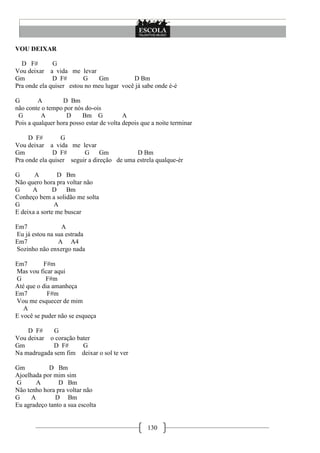 VOU DEIXAR

  D F#        G
Vou deixar a vida me levar
Gm            D F#       G     Gm          D Bm
Pra onde ela quiser estou no meu lugar você já sabe onde é-é

G        A        D Bm
não conte o tempo por nós do-ois
 G        A        D     Bm G             A
Pois a qualquer hora posso estar de volta depois que a noite terminar

     D F#        G
Vou deixar a vida me levar
Gm            D F#       G      Gm          D Bm
Pra onde ela quiser seguir a direção de uma estrela qualque-ér

G      A        D Bm
Não quero hora pra voltar não
G     A       D     Bm
Conheço bem a solidão me solta
G              A
E deixa a sorte me buscar

Em7              A
Eu já estou na sua estrada
Em7             A A4
Sozinho não enxergo nada

Em7        F#m
Mas vou ficar aqui
G           F#m
Até que o dia amanheça
Em7         F#m
Vou me esquecer de mim
   A
E você se puder não se esqueça

    D F#     G
Vou deixar o coração bater
Gm           D F#      G
Na madrugada sem fim deixar o sol te ver

Gm          D Bm
Ajoelhada por mim sim
G       A       D Bm
Não tenho hora pra voltar não
G     A        D Bm
Eu agradeço tanto a sua escolta


                                                   130
 