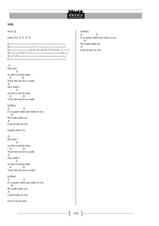 SOL

Tom: D                                                                    (refrão)
                                                                          A               E
(intro 2x) A E G D                                                        E se quiser saber pra onde eu vou
                                                                             D
E |-------------------------------------------------------------|         Pra onde tenha sol
B |---------------------------7---------------------------------|         A
G |----------------------6--9---9---4--6--7--7--6--4------------|         é pra la que eu vou
D |---------7--9--7----7-------------------------------7--4-----|
A |---7--9------------------------------------------------------|
E |-------------------------------------------------------------|

 A
Hey dor !
        E
eu não te escuto mais
  G           D
Você não me leva a nada
A
Hey medo !
        E
eu nao te escuto mais
  G           D
Você não me leva a nada

(refrão)
A               E
E se quiser saber pra onde eu vou
   D
Pra onde tenha sol
A
é pra la que eu vou

(repete intro 1x)

A
Hey dor !
        E
eu não te escuto mais
  G           D
Você nao me leva a nada
A
Hey medo !
        E
eu nao te escuto mais
  G           D
Você não me leva a nada!!

(refrão)
A               E
E se quiser saber pra onde eu vou
   D
Pra onde tenha sol
A
é pra la que eu vou

(A4 A A4 A) (4x)



                                                                    134
 