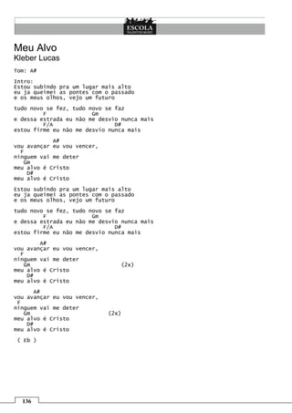 Meu Alvo
Kleber Lucas
Tom: A#
Intro:
Estou subindo pra um lugar mais alto
eu ja queimei as pontes com o passado
e os meus olhos, vejo um futuro
tudo novo se fez, tudo novo se faz
         F              Gm
e dessa estrada eu não me desvio nunca mais
         F/A                   D#
estou firme eu não me desvio nunca mais
            A#
vou avançar eu vou vencer,
  F
ninguem vai me deter
   Gm
meu alvo é Cristo
    D#
meu alvo é Cristo
Estou subindo pra um lugar mais alto
eu ja queimei as pontes com o passado
e os meus olhos, vejo um futuro
tudo novo se fez, tudo novo se faz
         F              Gm
e dessa estrada eu não me desvio nunca mais
         F/A                   D#
estou firme eu não me desvio nunca mais
        A#
vou avançar eu vou vencer,
  F
ninguem vai me deter
   Gm                           (2x)
meu alvo é Cristo
    D#
meu alvo é Cristo
       A#
vou avançar eu vou vencer,
 F
ninguem vai me deter
   Gm                        (2x)
meu alvo é Cristo
    D#
meu alvo é Cristo
( Eb )




  136
 