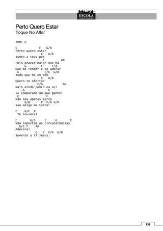 Perto Quero Estar
Toque No Altar

Tom: C
C            F    G/B
Perto quero estar
               C    G/B
Junto a teus pés
                F         Am
Pois prazer maior não há
     G         F      F/A
Que me render e Te adorar
 C               F/C G/B
Tudo que há em mim
               C    G/B
Quero te ofertar
            F/A            Am
Mais ainda pouco eu sei
    G               F
Se comparado ao que ganhei
 C                F
Não sou apenas servo
     G/B       F F/G G/B
seu amigo me tornei
C    G/C F
 Te louvarei
C       G/C     F     G       C
Não importam as circunstâncias
  G/C F    Am
Adorarei
           G   C F/A G/B
Somente a ti Jesus.




                                  151
 