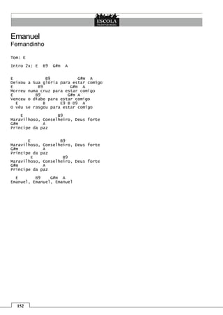 Emanuel
Fernandinho

Tom: E
Intro 2x: E   B9   G#m   A


E              B9          G#m A
Deixou a Sua glória para estar comigo
E          B9           G#m A
Morreu numa cruz para estar comigo
E         B9           G#m A
Venceu o diabo para estar comigo
  E          B      E9 B D9 A
O véu se rasgou para estar comigo
    E              B9
Maravilhoso, Conselheiro, Deus forte
G#m          A
Príncipe da paz


       E            B9
Maravilhoso, Conselheiro, Deus forte
G#m          A
Príncipe da paz
        E            B9
Maravilhoso, Conselheiro, Deus forte
G#m          A
Príncipe da paz
  E       B9    G#m A
Emanuel, Emanuel, Emanuel




  152
 