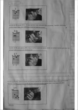 E
XX QX
I I # I
- - 2 1 - -
Acorde de Mi menor (Em) - Um dos acordes mais utilizados pelos iniciantes. Também não temos
mistério alaum aaui. mas neste caso tocamos todas as rnrrioe
Acorde de Mi com sétima (E7) - Aqui é melhor você nem tentar abafar as outras 2 cordas, pois isso vai
estragar toda a sonoridade deste acorde.____________
Acorde de Fá (F) - Neste acorde nós usamos apenas os 3 primeiros dedos e tocaremos apenas estas
rresmas 3 cordas A primeiro corda dá para facilmente abafar de eve com o seu dedo indicador
■
 