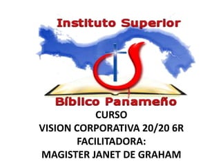 CURSO
VISION CORPORATIVA 20/20 6R
FACILITADORA:
MAGISTER JANET DE GRAHAM
 