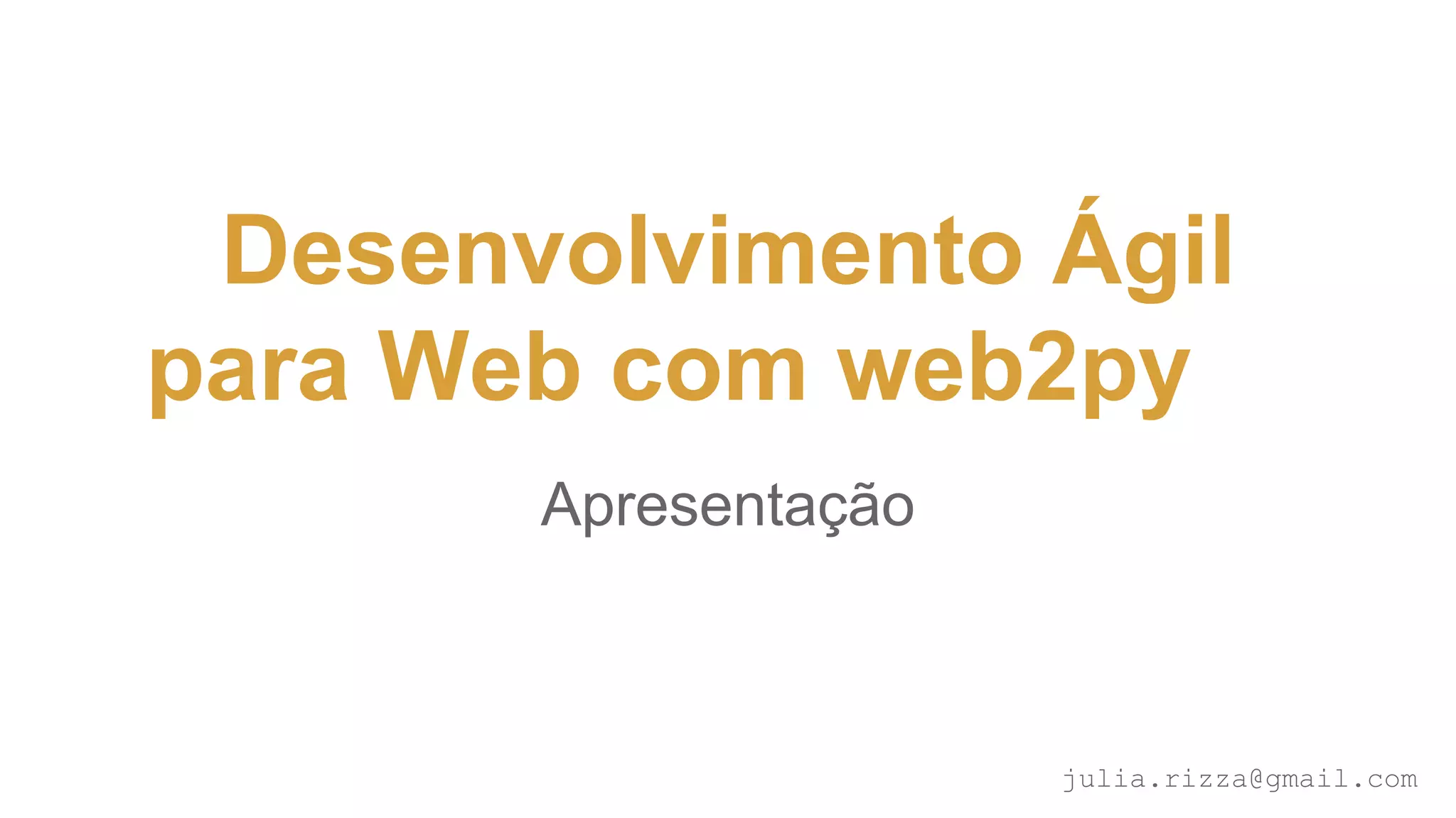 Desenvolvimento Ágil para
Web com web2py
Apresentação
julia.rizza@gmail.com
 