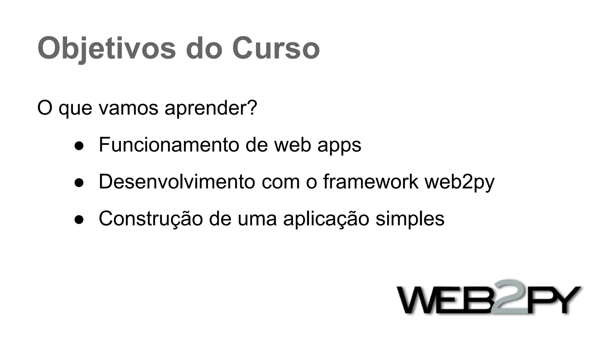 Objetivos do Curso
O que vamos aprender?
● Funcionamento de web apps
● Desenvolvimento com o framework web2py
● Construção de uma aplicação simples
 