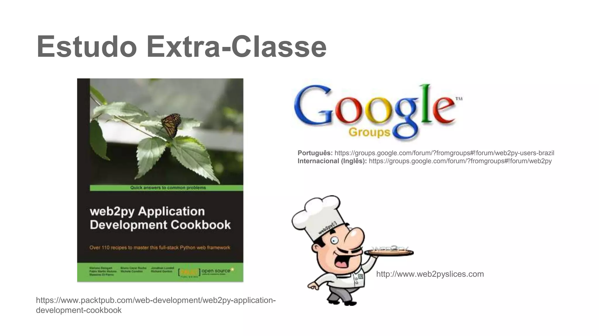 Estudo Extra-Classe
https://www.packtpub.com/web-development/web2py-application-
development-cookbook
Português: https://groups.google.com/forum/?fromgroups#!forum/web2py-users-brazil
Internacional (Inglês): https://groups.google.com/forum/?fromgroups#!forum/web2py
http://www.web2pyslices.com
 