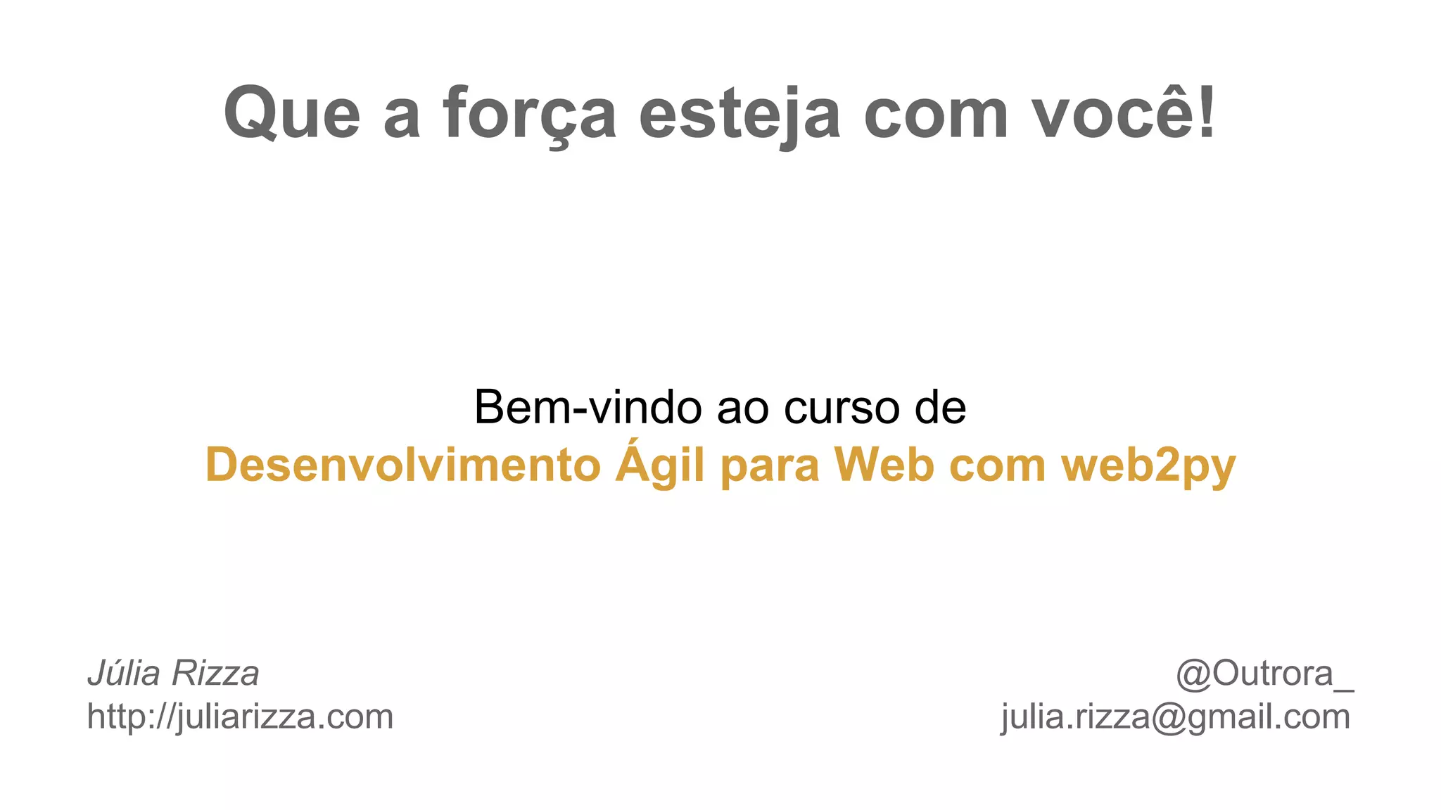 Que a força esteja com você!
Bem-vindo ao curso de
Desenvolvimento Ágil para Web com web2py
Júlia Rizza @Outrora_
http://juliarizza.com julia.rizza@gmail.com
 