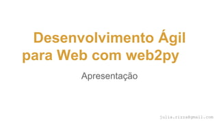 Desenvolvimento Ágil para
Web com web2py
Apresentação
julia.rizza@gmail.com
 