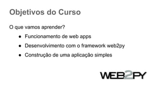 Objetivos do Curso
O que vamos aprender?
● Funcionamento de web apps
● Desenvolvimento com o framework web2py
● Construção de uma aplicação simples
 