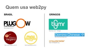 Quem usa web2py
BRASIL
http://plugow.com.br
http://menuvegano.com.br/ http://meutrampo.com.br
GRINGOS
http://tymr.com - Portugal
http://dominochinese.com
http://crowdgrader.org
 