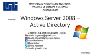 Windows Server 2008 –
Active Directory
UNIVERSIDAD NACIONAL DE INGENIERÍA
FACULTAD DE CIENCIAS Y SISTEMAS
CURSOS LIBRES
Curso de :
JUNIO 2015
 